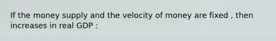 If the money supply and the velocity of money are fixed , then increases in real GDP :