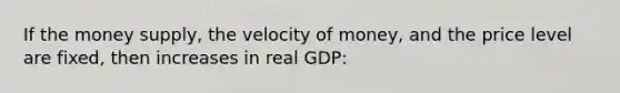 If the money supply, the velocity of money, and the price level are fixed, then increases in real GDP: