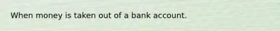 When money is taken out of a bank account.