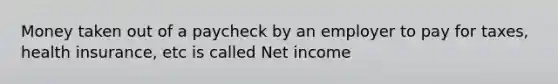 Money taken out of a paycheck by an employer to pay for taxes, health insurance, etc is called Net income