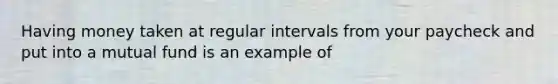 Having money taken at regular intervals from your paycheck and put into a mutual fund is an example of