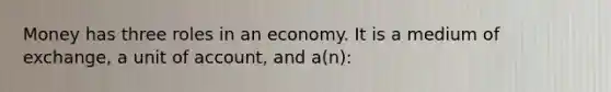 Money has three roles in an economy. It is a medium of exchange, a unit of account, and a(n):