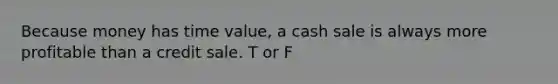 Because money has time value, a cash sale is always more profitable than a credit sale. T or F