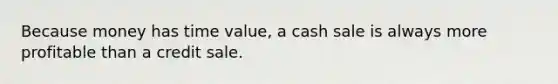 Because money has time value, a cash sale is always more profitable than a credit sale.