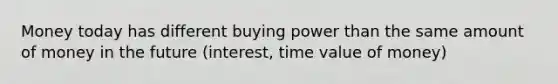 Money today has different buying power than the same amount of money in the future (interest, time value of money)