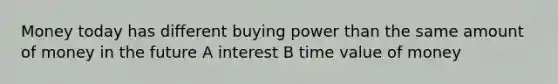 Money today has different buying power than the same amount of money in the future A interest B time value of money