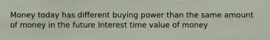 Money today has different buying power than the same amount of money in the future Interest time value of money