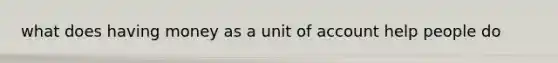 what does having money as a unit of account help people do