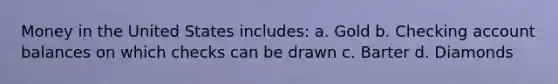 Money in the United States includes: a. Gold b. Checking account balances on which checks can be drawn c. Barter d. Diamonds