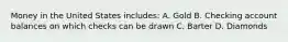 Money in the United States includes: A. Gold B. Checking account balances on which checks can be drawn C. Barter D. Diamonds