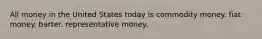 All money in the United States today is commodity money. fiat money. barter. representative money.