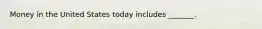 Money in the United States today includes​ _______.