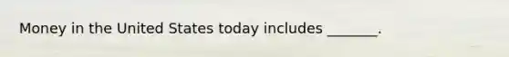 Money in the United States today includes​ _______.