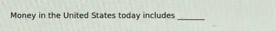 Money in the United States today includes _______
