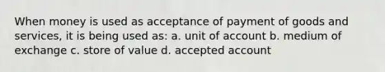 When money is used as acceptance of payment of goods and services, it is being used as: a. unit of account b. medium of exchange c. store of value d. accepted account