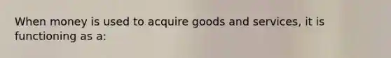 When money is used to acquire goods and services, it is functioning as a: