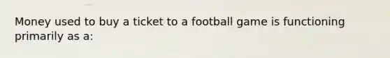 Money used to buy a ticket to a football game is functioning primarily as a: