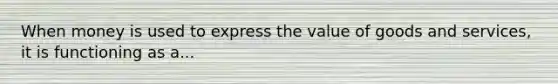When money is used to express the value of goods and​ services, it is functioning as a...