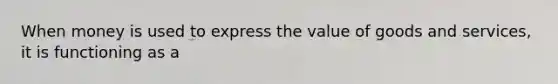 When money is used to express the value of goods and services, it is functioning as a