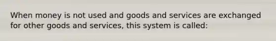 When money is not used and goods and services are exchanged for other goods and services, this system is called: