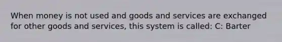 When money is not used and goods and services are exchanged for other goods and services, this system is called: C: Barter