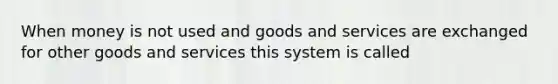 When money is not used and goods and services are exchanged for other goods and services this system is called