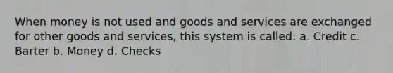 When money is not used and goods and services are exchanged for other goods and services, this system is called: a. Credit c. Barter b. Money d. Checks