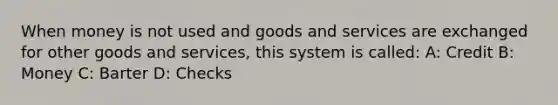 When money is not used and goods and services are exchanged for other goods and services, this system is called: A: Credit B: Money C: Barter D: Checks