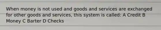 When money is not used and goods and services are exchanged for other goods and services, this system is called: A Credit B Money C Barter D Checks