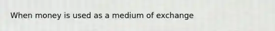 When money is used as a medium of exchange