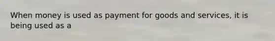 When money is used as payment for goods and​ services, it is being used as a