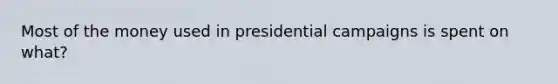 Most of the money used in presidential campaigns is spent on what?