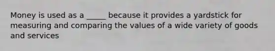 Money is used as a _____ because it provides a yardstick for measuring and comparing the values of a wide variety of goods and services