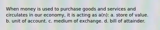 When money is used to purchase goods and services and circulates in our economy, it is acting as a(n): a. store of value. b. unit of account. c. medium of exchange. d. bill of attainder.