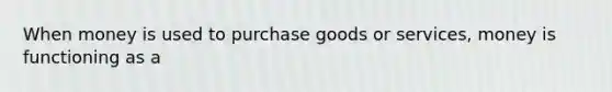 When money is used to purchase goods or services, money is functioning as a