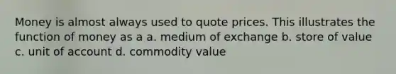 Money is almost always used to quote prices. This illustrates the function of money as a a. medium of exchange b. store of value c. unit of account d. commodity value