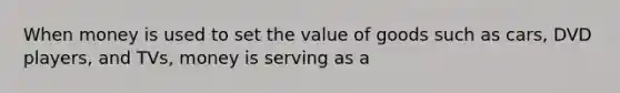 When money is used to set the value of goods such as cars, DVD players, and TVs, money is serving as a