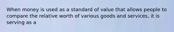 When money is used as a standard of value that allows people to compare the relative worth of various goods and​ services, it is serving as a