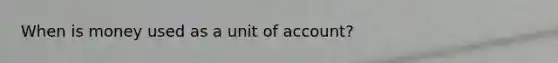 When is money used as a unit of account?