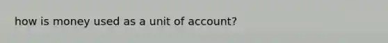 how is money used as a unit of account?