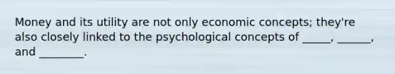 Money and its utility are not only economic concepts; they're also closely linked to the psychological concepts of _____, ______, and ________.