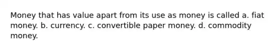 Money that has value apart from its use as money is called a. fiat money. b. currency. c. convertible paper money. d. commodity money.