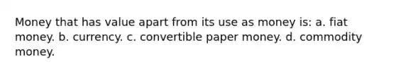 Money that has value apart from its use as money is: a. fiat money. b. currency. c. convertible paper money. d. commodity money.