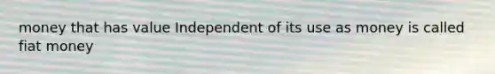 money that has value Independent of its use as money is called fiat money