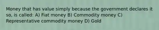 Money that has value simply because the government declares it so, is called: A) Fiat money B) Commodity money C) Representative commodity money D) Gold