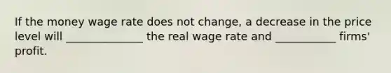 If the money wage rate does not change, a decrease in the price level will ______________ the real wage rate and ___________ firms' profit.