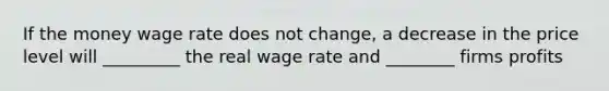 If the money wage rate does not change, a decrease in the price level will _________ the real wage rate and ________ firms profits