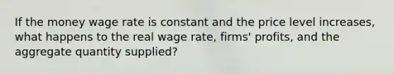 If the money wage rate is constant and the price level increases, what happens to the real wage rate, firms' profits, and the aggregate quantity supplied?