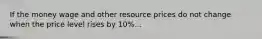 If the money wage and other resource prices do not change when the price level rises by 10%...