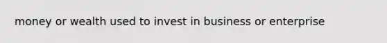 money or wealth used to invest in business or enterprise